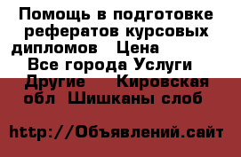 Помощь в подготовке рефератов/курсовых/дипломов › Цена ­ 2 000 - Все города Услуги » Другие   . Кировская обл.,Шишканы слоб.